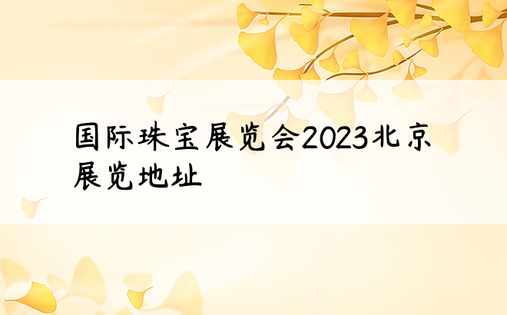 国际珠宝展览会2023北京展览地址