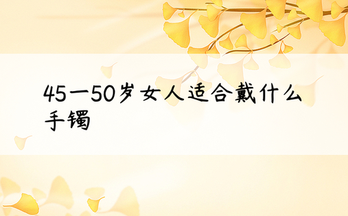 45一50岁女人适合戴什么手镯