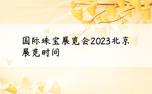 国际珠宝展览会2023北京展览时间